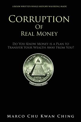 Corruption of Real Money: Do You Know Money Is a Plan to Transfer Your Wealth Away from You? - Chu, Marco Kwan Ching