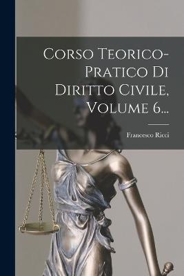 Corso Teorico-pratico Di Diritto Civile, Volume 6... - Ricci, Francesco