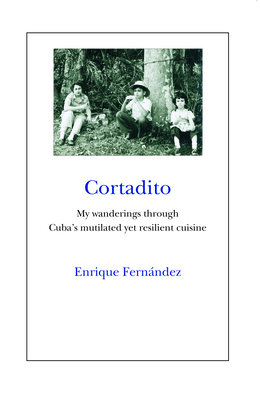 Cortadito: My Wanderings Through Cuba's Mutilated Yet Resilient Cuisine - Fernandez, Enrique