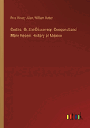 Cortes. Or, the Discovery, Conquest and More Recent History of Mexico