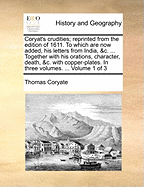 Coryat's crudities; reprinted from the edition of 1611. To which are now added, his letters from India, &c. ... Together with his orations, character, death, &c. with copper-plates. In three volumes. ... Volume 1 of 3