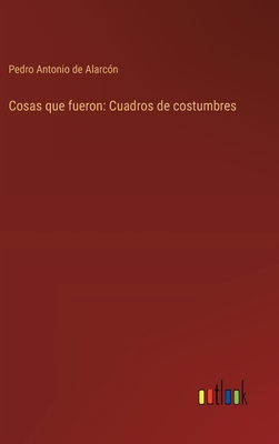 Cosas que fueron: Cuadros de costumbres - Alarc?n, Pedro Antonio de