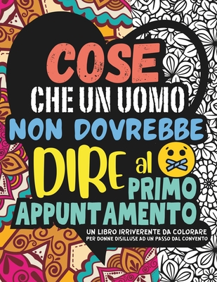 COSE CHE UN UOMO NON DOVREBBE DIRE AL PRIMO APPUNTAMENTO. Album da Colorare per Adulti.: Una Guida di 30 Frasi Irriverenti per Riconoscere e Fuggire dai Casi Umani. Con Parolacce da Colorare - Barsotti, Teresa, and Policromia, Disinibita