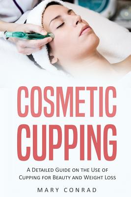 Cosmetic Cupping: A Detailed Guide on the Use of Cupping for Beauty and Weight Loss - Conrad, Mary