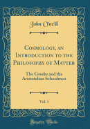 Cosmology, an Introduction to the Philosophy of Matter, Vol. 1: The Greeks and the Aristotelian Schoolmen (Classic Reprint)