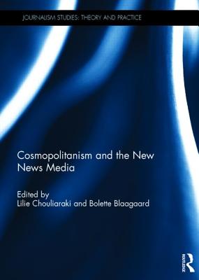 Cosmopolitanism and the New News Media - Chouliaraki, Lilie (Editor), and Blaagaard, Bolette (Editor)