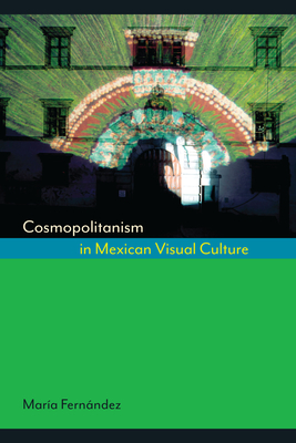 Cosmopolitanism in Mexican Visual Culture - Fernndez, Mara