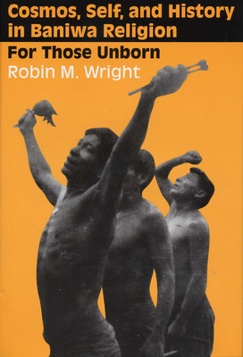 Cosmos, Self, and History in Baniwa Religion: For Those Unborn - Wright, Robin M