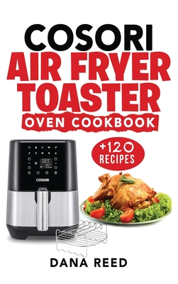 Cosori Air Fryer Toaster Oven Cookbook: +120 Tasty, Quick, Easy and Healthy Recipes to Air Fry. Bake, Broil, and Roast for beginners and advanced users. - Reed, Dana