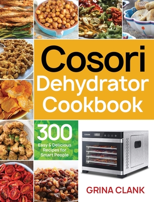 Cosori Dehydrator Cookbook: 300 Easy & Delicious Recipes for Smart People - Clank, Grina
