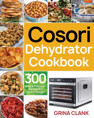 Cosori Dehydrator Cookbook: 300 Easy & Delicious Recipes for Smart People - Clank, Grina