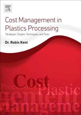 Cost Management in Plastics Processing: Strategies, Targets, Techniques, and Tools - Kent, Robin