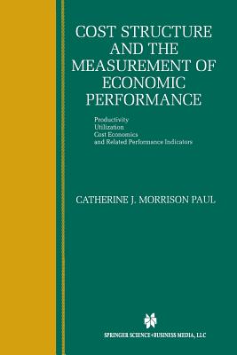 Cost Structure and the Measurement of Economic Performance: Productivity, Utilization, Cost Economics, and Related Performance Indicators - Morrison Paul, Catherine J