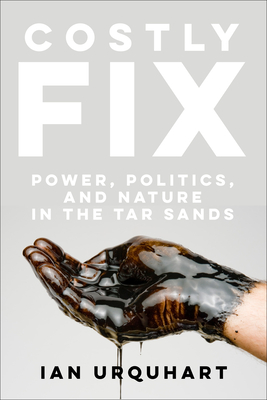 Costly Fix: Power, Politics, and Nature in the Tar Sands - Urquhart, Ian