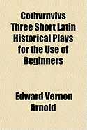 Cothvrnvlvs Three Short Latin Historical Plays for the Use of Beginners