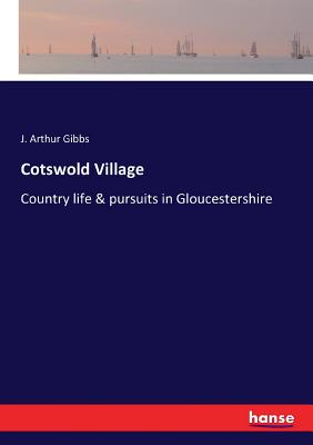 Cotswold Village: Country life & pursuits in Gloucestershire - Gibbs, J Arthur