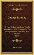 Cottage Farming: Or How To Cultivate From Two To Twenty Acres, With Chapters On The Management Of Cows, Pigs, And Poultry (1870)