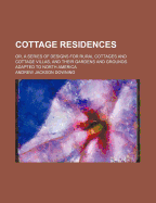 Cottage Residences: Or, a Series of Designs for Rural Cottages and Cottage Villas, and Their Gardens and Grounds. Adapted to North America