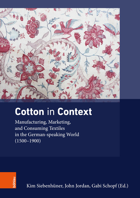 Cotton in Context: Manufacturing, Marketing, and Consuming Textiles in the German-Speaking World (1500 - 1900) - Siebenhuner, Kim (Editor)