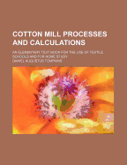 Cotton Mill Processes and Calculations. an Elementary Text Book for the Use of Textile Schools and for Home Study