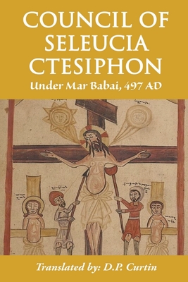 Council of Seleucia-Ctesiphon: Under Mar Babai 497 AD - Mar Babai of Seleucia, and Curtin, D P (Translated by)