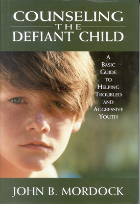 Counseling the Defiant Child: A Basic Guide to Helping Troubled and Aggressive Youth - Mordock, John B, and Van Ornum, William