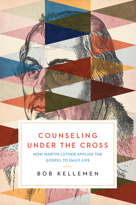 Counseling Under the Cross: How Martin Luther Applied the Gospel to Daily Life - Kellemen, Bob