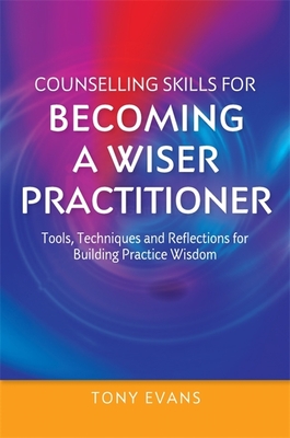 Counselling Skills for Becoming a Wiser Practitioner: Tools, Techniques and Reflections for Building Practice Wisdom - Evans, Tony