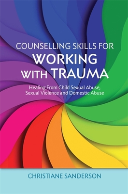 Counselling Skills for Working with Trauma: Healing From Child Sexual Abuse, Sexual Violence and Domestic Abuse - Sanderson, Christiane
