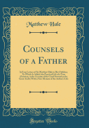 Counsels of a Father: In Four Letters of Sir Matthew Hale to His Children; To Which Is Added, the Practical Life of a True Christian, in the Account of the Good Steward at the Great Audit; With a New Memoir of the Author's Life (Classic Reprint)