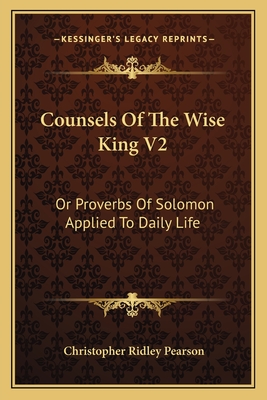 Counsels of the Wise King V2: Or Proverbs of Solomon Applied to Daily Life - Pearson, Christopher Ridley