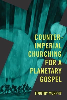 Counter-Imperial Churching for a Planetary Gospel: Radical Discipleship for Today - Murphy, Timothy