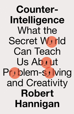 Counter-Intelligence: What the Secret World Can Teach Us About Problem-Solving and Creativity - Hannigan, Robert