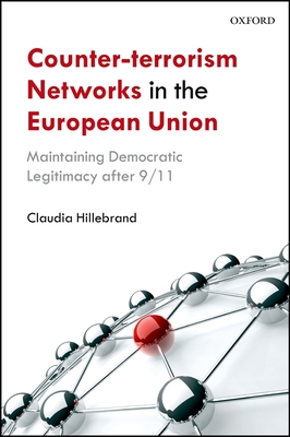 Counter-Terrorism Networks in the European Union: Maintaining Democratic Legitimacy after 9/11 - Hillebrand, Claudia