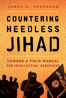 Countering Heedless Jihad: Toward a Field Manual for Intellectual Sabotage - Sheppard, James A, and Dunford, David J (Contributions by), and Lehnert, Michael (Contributions by)