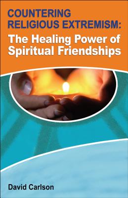 Countering Religious Extremism: The Healing Power of Spiritual Friendships - Carlson, David