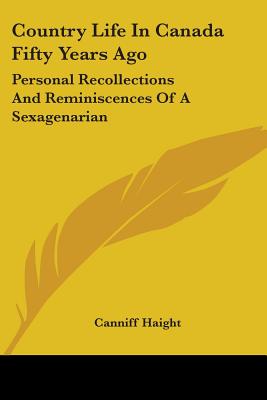 Country Life In Canada Fifty Years Ago: Personal Recollections And Reminiscences Of A Sexagenarian - Haight, Canniff