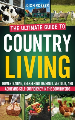 Country Living: The Ultimate Guide to Homesteading, Beekeeping, Raising Livestock, and Achieving Self-Sufficiency in the Countryside - Rosser, Dion