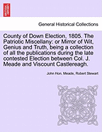 County of Down Election, 1805. the Patriotic Miscellany: Or Mirror of Wit, Genius and Truth, Being a Collection of All the Publications During the Late Contested Election Between Col. J. Meade and Viscount Castlereagh.