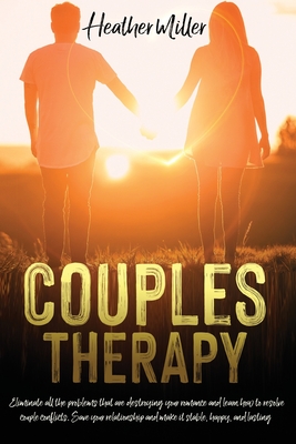 Couples Therapy: Eliminate All The Problems That Are Destroying Your Romance And Learn How to Resolve Couple Conflicts. Save Your Relationship And Make it Stable, Happy, And Lasting - Miller, Heather