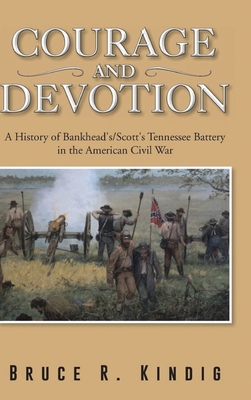 Courage and Devotion: A History of Bankhead's/Scott's Tennessee Battery in the American Civil War - Kindig, Bruce R