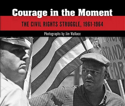 Courage in the Moment: The Civil Rights Struggle, 1961-1964 - Wallace, Jim (Photographer), and Dickson, Paul, Mr. (Editor)