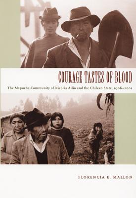 Courage Tastes of Blood: The Mapuche Community of Nicols Ailo and the Chilean State, 1906-2001 - Mallon, Florencia E