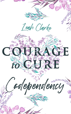 Courage to Cure Codependency: Healthy Detachment Strategies to Overcome Jealousy in Relationships, Stop Controlling Others, Boost Your Self Esteem, and Be Codependent No More - Clarke, Leah