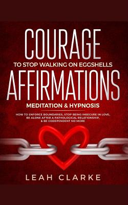 Courage To Stop Walking On Eggshells: Affirmations, Meditation, & Hypnosis: How To Enforce Boundaries, Stop Being Insecure In Love, Be Alone After A Pathological Relationship, & Be Codependent No More - Clarke, Leah