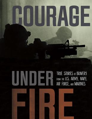 Courage Under Fire: True Stories of Bravery from the U.S. Army, Navy, Air Force, and Marines - Miller, Adam, and Otfinoski, Steven, and Gunderson, Jessica