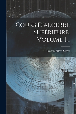 Cours D'algbre Suprieure, Volume 1... - Serret, Joseph-Alfred