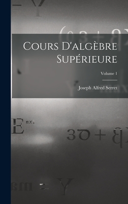 Cours d'Alg?bre Sup?rieure; Volume 1 - Serret, Joseph Alfred