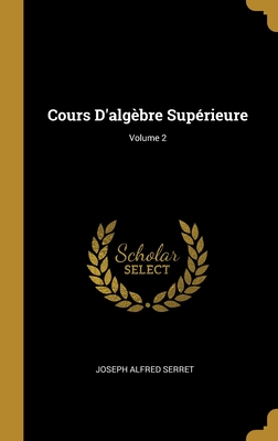 Cours d'Alg?bre Sup?rieure; Volume 2 - Serret, Joseph Alfred