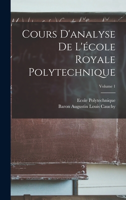 Cours d'Analyse de l'?cole Royale Polytechnique; Volume 1 - Cauchy, Baron Augustin Louis, and Polytechnique, Ecole